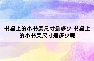 书桌上的小书架尺寸是多少 书桌上的小书架尺寸是多少呢